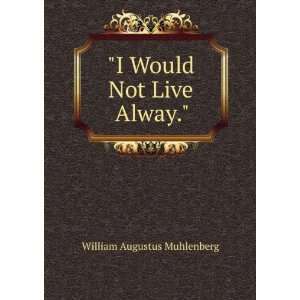  I Would Not Live Alway. William Augustus Muhlenberg 