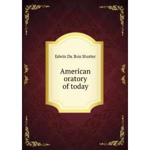  American oratory of today Edwin Du Bois Shurter Books