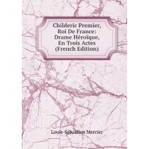 Childeric Premier, Roi De France Drame HÃ©roÃ¯que, En Trois Actes 