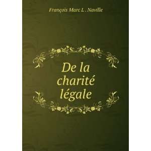  De la charitÃ© lÃ©gale FranÃ§ois Marc L . Naville 