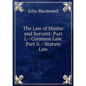 Law of Master and Servant Part I.  Common Law. Part Ii.  Statute Law 