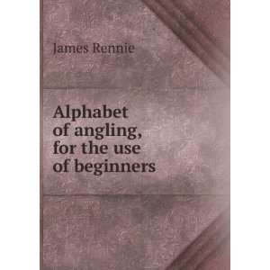    Alphabet of angling, for the use of beginners James Rennie Books