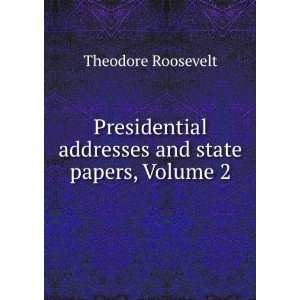   Addresses and State Papers, Volume 2 Theodore Roosevelt Books