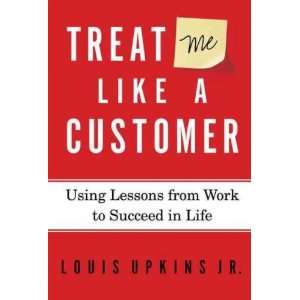 Treat Me Like a Customer Using Lessons from Work to Succeed in Life 