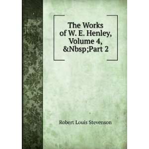  The Works of W. E. Henley, Volume 4,&Part 2 Robert Louis 